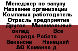 Менеджер по закупу › Название организации ­ Компания-работодатель › Отрасль предприятия ­ Другое › Минимальный оклад ­ 30 000 - Все города Работа » Вакансии   . Ненецкий АО,Каменка д.